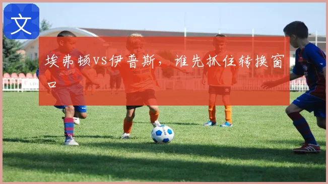 埃弗顿vs伊普斯，谁先抓住转换窗口